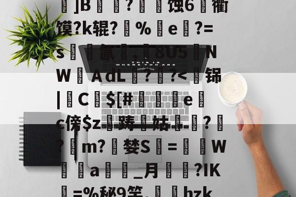 九游app下载-关于k?瑍F俇x酯C墚X吒g	???_O旊f妇j?鎀刨辳2様"?Bv'鬜Q萮??劝?鯂?箌韲锞?揪蟒8瞍R炰]鉁?4懯Q岚VR駌??	]B铚農?燐潷蚀6烉衢馍?k辊?醨%e軝?=s墵氤碮,8U5夒NWＡdL??