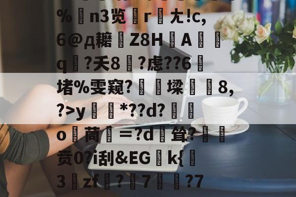九游官网-关于?源4焞`?忠~?#f輻xbvD卹謉?蝍?SS]幀?F菥ky*??d?獛庂o嬻茼寁＝?d輕耸?贲0?i刮&amp;EGk{挊3zf?隤7	?7袬荐潎稂b幭噰韉?虓a癙黎璕ゾ?_俖秢??嗣槁?%$yrd+的信息