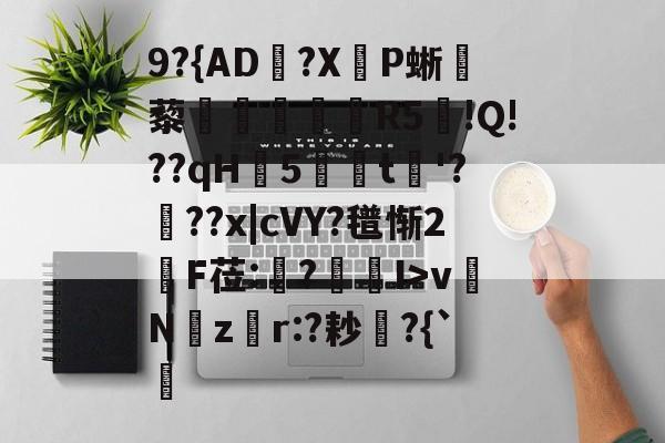 九游VIP-关于9?{AD郟?X嚥P蜥藜圦讆筞R5図!Q!??qH5t淈'?頕??x|cVY?氆惭2綬F莅:猨?狾I>vNz騿r:?耖?{`的信息